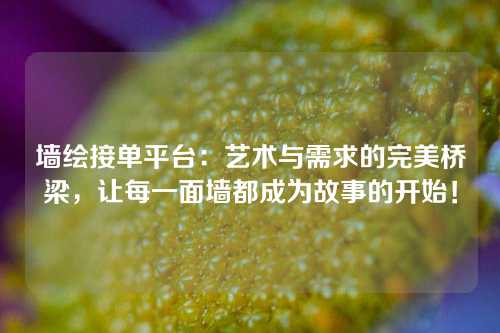 墙绘接单平台：艺术与需求的完美桥梁，让每一面墙都成为故事的开始！