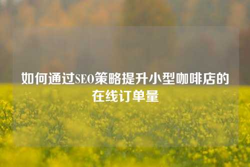 如何通过SEO策略提升小型咖啡店的在线订单量