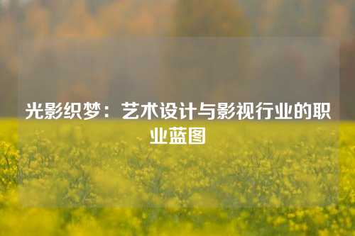 光影织梦：艺术设计与影视行业的职业蓝图