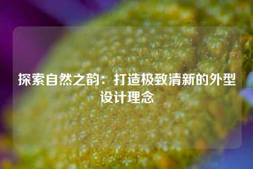 探索自然之韵：打造极致清新的外型设计理念