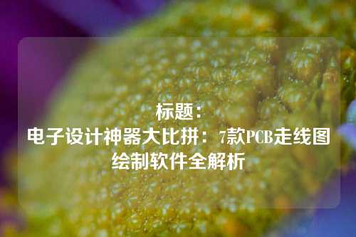 标题：
电子设计神器大比拼：7款PCB走线图绘制软件全解析