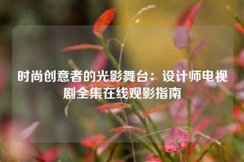 时尚创意者的光影舞台：设计师电视剧全集在线观影指南