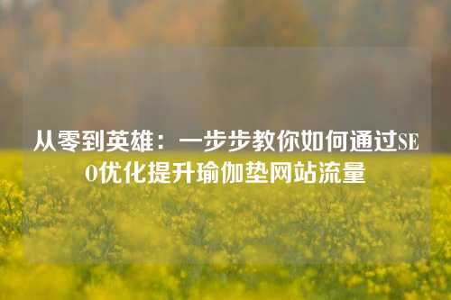 从零到英雄：一步步教你如何通过SEO优化提升瑜伽垫网站流量