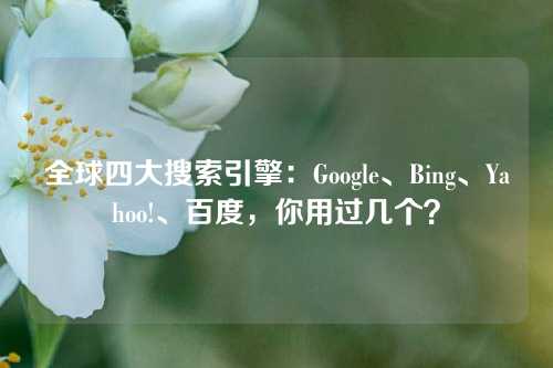 全球四大搜索引擎：Google、Bing、Yahoo!、百度，你用过几个？