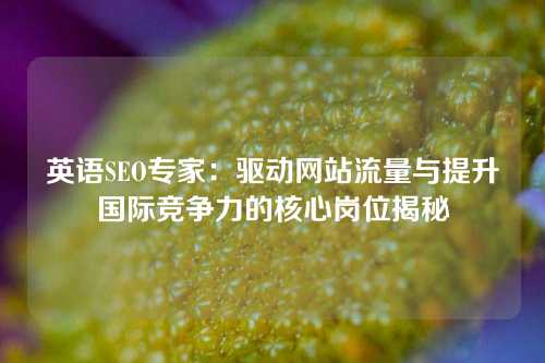 英语SEO专家：驱动网站流量与提升国际竞争力的核心岗位揭秘