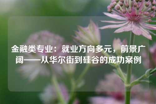 金融类专业：就业方向多元，前景广阔——从华尔街到硅谷的成功案例