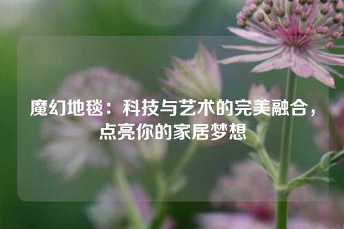 魔幻地毯：科技与艺术的完美融合，点亮你的家居梦想