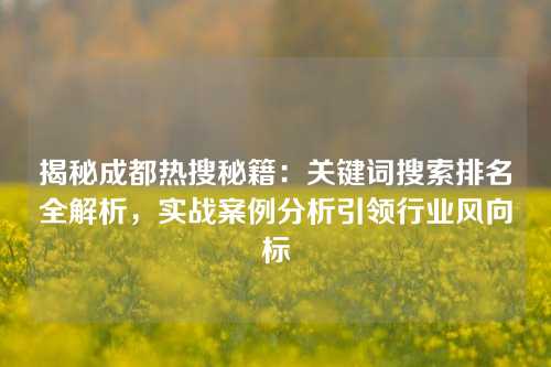 揭秘成都热搜秘籍：关键词搜索排名全解析，实战案例分析引领行业风向标