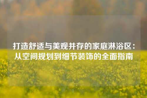 打造舒适与美观并存的家庭淋浴区：从空间规划到细节装饰的全面指南