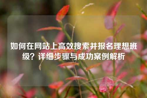 如何在网站上高效搜索并报名理想班级？详细步骤与成功案例解析